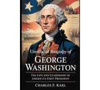UNOFFICIAL BIOGRAPHY OF GEORGE WASHINGTON: THE LIFE AND LEADERSHIP OF AMERICA’S FIRST PRESIDENT