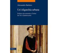Un'oligarchia urbana. Politica ed economia a Torino fra Tre e Quattrocento...