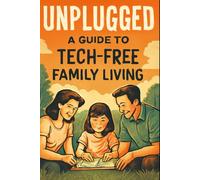 Unplugged: A Guide to Tech-Free Family Living - Practical Strategies for Reducing Screen Time and Reconnecting with Your Kids