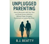 Unplugged Parenting: How to Reconnect with Your Teen and Break Screen Addiction Without Power Struggles, Punishment, or Losing Your Mind