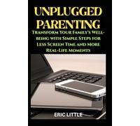 Unplugged Parenting: Transform Your Family's Well-being with Simple Steps for Less Screen Time and More Real-Life Moments