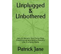 Unplugged & Unbothered: How to Reclaim Your Focus, Stop Overthinking, and Build a Peaceful Life in a Noisy World