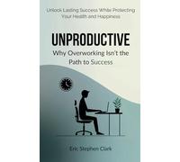Unproductive: Why Overworking Isn’t the Path to Success: Unlock Lasting Success While Protecting Your Health and Happiness