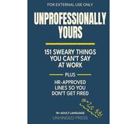 Unprofessionally Yours: 151 Sweary Things You Can’t Say at Work plus HR-Approved Lines So You Don't Get Fired