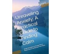 Unraveling Anxiety: A Practical Guide to Finding Calm: Simple Strategies to Manage Worry, Reduce Stress, and Reclaim Your Peace