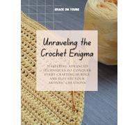 Unraveling the Crochet Enigma: Mastering Advanced Techniques to Conquer Every Crafting Hurdle and Elevate Your Artistic Creations