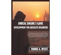 UNREAL ENGINE 5 GAME DEVELOPMENT FOR ABSOLUTE BEGINNERS: A Comprehensive Step-by-Step Guide to Building Interactive 3D Games, Mastering Blueprints, Creating Gameplay Systems, Designing Immersive World