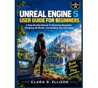 UNREAL ENGINE 5 USER GUIDE FOR BEGINNERS: A Step-By-Step Manual To Mastering Blueprints, Designing 3D Worlds, And Building Your First Game