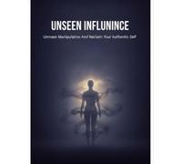 Unseen Influence: Unmask Manipulation And Reclaim Your Authentic Self