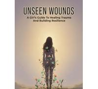 Unseen Wounds: A Girl'S Guide To Healing Trauma And Building Resilience