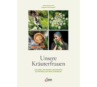 Unsere Kräuterfrauen: Ihr Leben, ihr Wissen, ihre Rezepte: 25 Porträts aus dem Alpenraum
