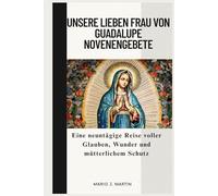 UNSERE LIEBEN FRAU VON GUADALUPE NOVENENGEBETE: Eine neuntägige Reise voller Glauben, Wunder und mütterlichem Schutz