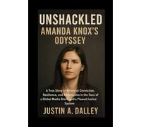 Unshackled: Amanda Knox’s Odyssey: A True Story of Wrongful Conviction, Resilience, and Redemption in the Face of a Global Media Storm and a Flawed Justice System