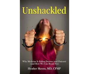 Unshackled: Why Medicine Is Failing Doctors (and Patients) -and How We Can Break Free