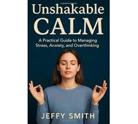 Unshakable Calm: A Practical Guide to Managing Stress, Anxiety, and Overthinking