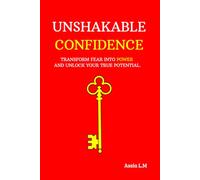 Unshakable Confidence: Transform fear into power and unlock your true potential