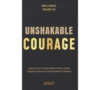 Unshakable Courage: Lessons on How to Manage Difficult Emotions, Making Courageous Choices and Living with Authentic Confidence