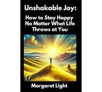 Unshakable Joy: How to Stay Happy No Matter What Life Throws at You.: Find Lasting Happiness, Build Resilience, and Stay Positive Through Life’s Challenges.