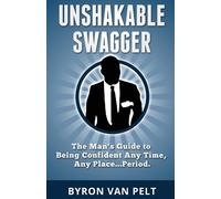 Unshakable Swagger: The Man's Guide to Being Confident Any Time - Pelt Byron van
