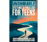 Unshakable Systematic Theology For Teens: Understanding Biblical Doctrine to Help Teens Build a Faith Rooted in God’s Word