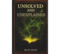 Unsolved and Unexplained: Chilling True Mysteries, Hauntings, and Cursed Legends from Around the World