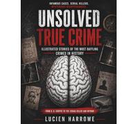 Unsolved True Crime: Infamous Cases, Serial Killers, and Mysterious Disappearances - Illustrated Stories of the Most Baffling Crimes in History