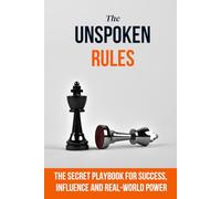 Unspoken Rules: The Secret Playbook for Success, Influence and Real-World Power. What High Performers Know About Winning in Work, Life and Relationships (That No One Ever Taught You)
