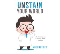 UNSTAIN YOUR WORLD: THE SCIENCE OF CLEANING MADE SIMPLE