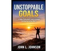 Unstoppable Goals - A Sales Professional’s Guide to Achieving Anything You Set Your Mind To: A Sales Professional’s Guide to Achieving Anything You Set Your Mind To