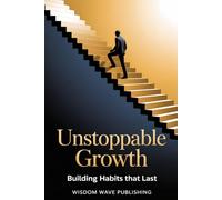 Unstoppable Growth: Building Habits That Last: A Real-World Guide to Sustainable Change Through Micro-Habits, Mindfulness, and Self-Awareness