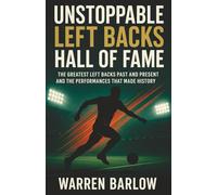 Unstoppable Left Backs Hall of Fame: The Greatest Left Backs Past and Present and the Performances That Made History