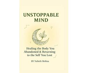 UNSTOPPABLE MIND: Healing the Body You Abandoned & Returning to the Self You Lost - A Somatic Healing Guide with Reflective Practices
