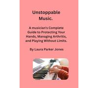 Unstoppable Music.: A Musician’s Complete Guide to Protecting Your Hands, Managing Arthritis, and Playing Without Limits