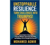 Unstoppable Resilience: Turn Challenges into Triumphs: A Practical Guide to Developing a Growth Mindset, Overcoming Obstacles, and Building a Life of Strength and Success