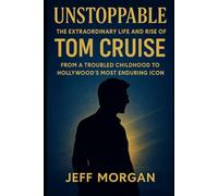 Unstoppable: The Extraordinary Life and Rise of Tom Cruise: From a Troubled Childhood to Hollywood’s Most Enduring Icon