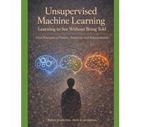 Unsupervised Machine Learning Learning to See Without Being Told: First Principles of Pattern, Similarity, and Representation “Before prediction, there is perception.”