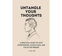 Untangle Your Thoughts: A Practical Guide to Stop Overthinking, Access Flow, and Live in the Present