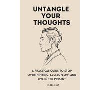 Untangle Your Thoughts: A Practical Guide to Stop Overthinking, Access Flow, and Live in the Present