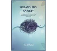 UNTANGLING ANXIETY: Transformative Strategies for Reducing Stress, Managing Overthinking and Achieving Emotional Balance Through CBT and Mindfulness