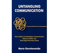 Untangling Communication: How Leaders Can Strengthen Communication, Resolve Conflict, and Build High-Performing Teams