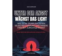 Unter der Angst wächst das Licht | Wie du in dunklen Zeiten Selbstbestimmung und innere Freiheit zurückgewinnst: Selbstbestimmung, innere Freiheit und mentale Stärke in unsicheren Zeiten