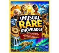 Unusual Rare Knowledge: The Ultimate Collection of Amazing Facts, Hidden Secrets, Extraordinary People, and Incredible Natural Wonders