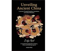 Unveiling Ancient China: A Journey Through Dynasties, Innovations, and Cultural Wonders: A Comprehensive Exploration of History, Culture, and Enduring Legacies