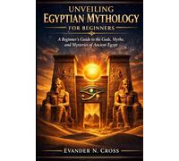 Unveiling Egyptian Mythology for Beginners: A Beginner's Guide to the Gods, Myths, and Mysteries of Ancient Egypt