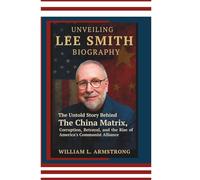 Unveiling Lee Smith Biography: The Untold Story Behind The China Matrix, Corruption, Betrayal, and the Rise of America's Communist Alliance
