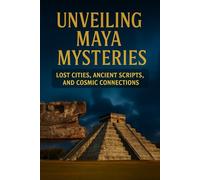 Unveiling Maya Mysteries: Lost Cities, Ancient Scripts, and Cosmic Connections