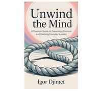 Unwind the Mind: A Practical Guide to Preventing Burnout and Calming Everyday Anxiety