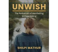 Unwish: The Radical Art of Manifesting Without Asking