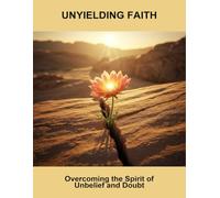 Unyielding Faith: Overcoming The Spirit Of Unbelief And Doubt