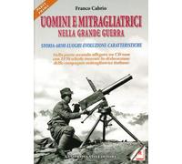 Uomini e Mitragliatrici nella Grande Guerra. Vol. 1. Storia, Armi, Luoghi, Evolu